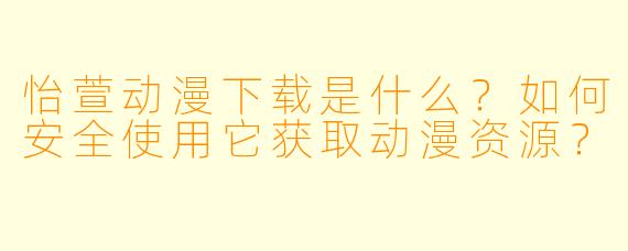怡萱动漫下载是什么？如何安全使用它获取动漫资源？