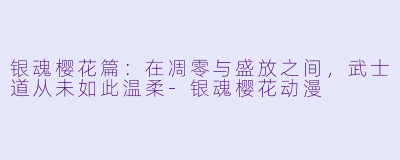 银魂樱花篇：在凋零与盛放之间，武士道从未如此温柔-银魂樱花动漫