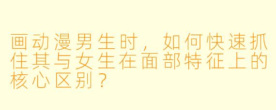 画动漫男生时，如何快速抓住其与女生在面部特征上的核心区别？