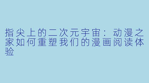 指尖上的二次元宇宙：动漫之家如何重塑我们的漫画阅读体验