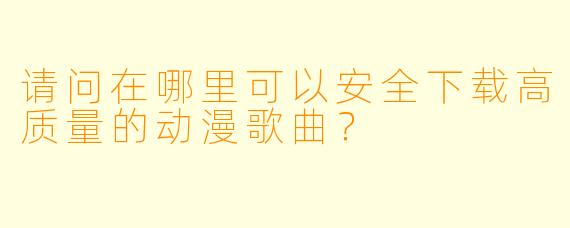 请问在哪里可以安全下载高质量的动漫歌曲？
