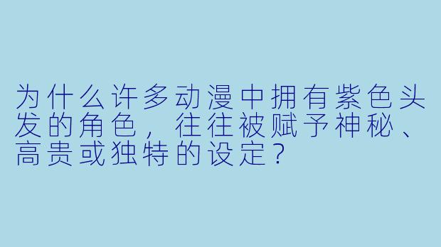 为什么许多动漫中拥有紫色头发的角色，往往被赋予神秘、高贵或独特的设定？