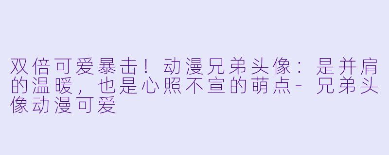 双倍可爱暴击!动漫兄弟头像:是并肩的温暖,也是心照不宣的萌点-兄弟头像动漫可爱