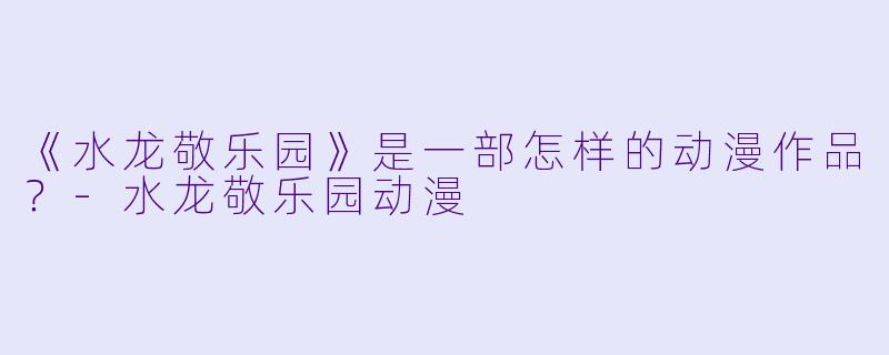 《水龙敬乐园》是一部怎样的动漫作品？