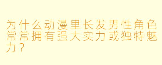 为什么动漫里长发男性角色常常拥有强大实力或独特魅力？