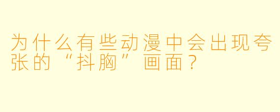 为什么有些动漫中会出现夸张的“抖胸”画面？