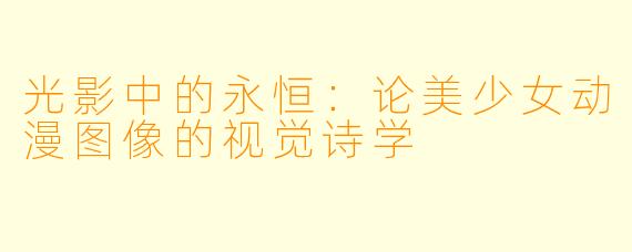 光影中的永恒：论美少女动漫图像的视觉诗学