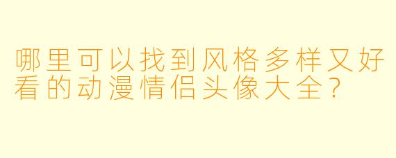 哪里可以找到风格多样又好看的动漫情侣头像大全？