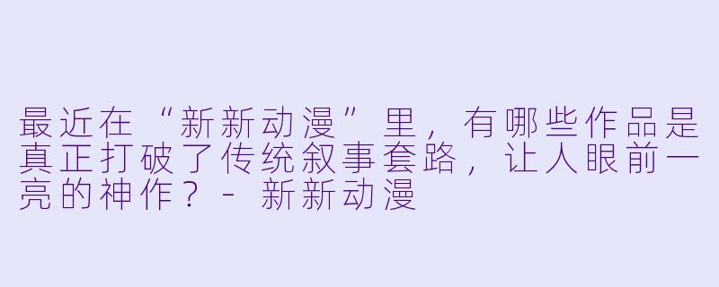 最近在“新新动漫”里，有哪些作品是真正打破了传统叙事套路，让人眼前一亮的神作？
