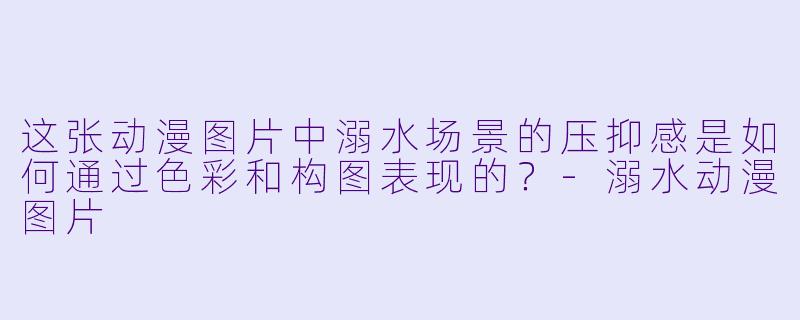 这张动漫图片中溺水场景的压抑感是如何通过色彩和构图表现的？-溺水动漫图片