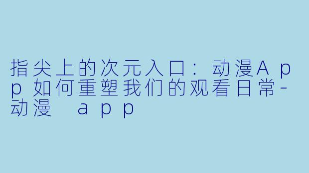 指尖上的次元入口：动漫App如何重塑我们的观看日常-动漫 app