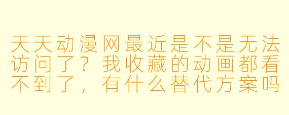 天天动漫网最近是不是无法访问了？我收藏的动画都看不到了，有什么替代方案吗？