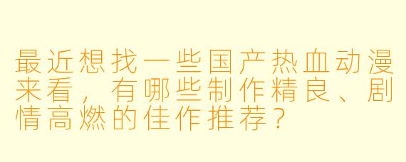最近想找一些国产热血动漫来看，有哪些制作精良、剧情高燃的佳作推荐？