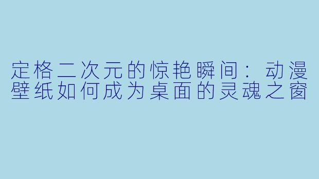 定格二次元的惊艳瞬间：动漫壁纸如何成为桌面的灵魂之窗