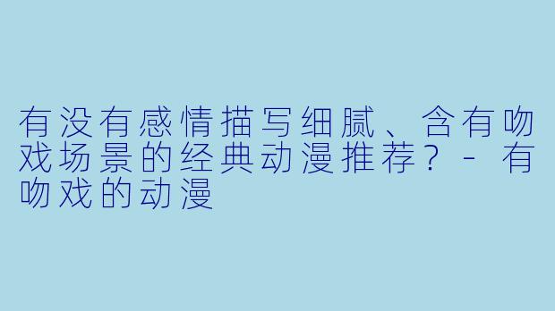 有没有感情描写细腻、含有吻戏场景的经典动漫推荐？-有吻戏的动漫
