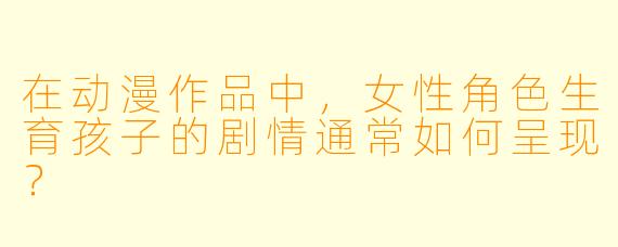 在动漫作品中，女性角色生育孩子的剧情通常如何呈现？