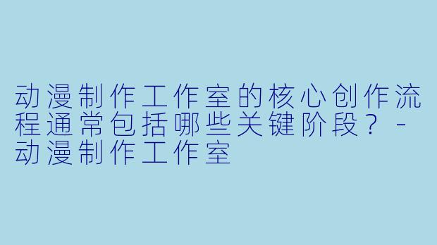 动漫制作工作室的核心创作流程通常包括哪些关键阶段？-动漫制作工作室