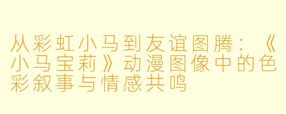 从彩虹小马到友谊图腾：《小马宝莉》动漫图像中的色彩叙事与情感共鸣