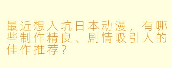 最近想入坑日本动漫，有哪些制作精良、剧情吸引人的佳作推荐？