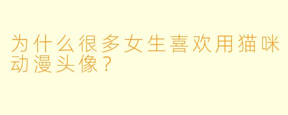 为什么很多女生喜欢用猫咪动漫头像？