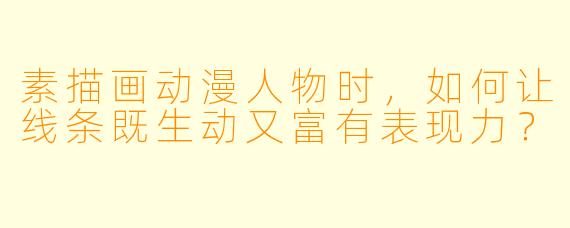 素描画动漫人物时，如何让线条既生动又富有表现力？
