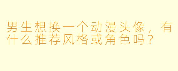 男生想换一个动漫头像，有什么推荐风格或角色吗？