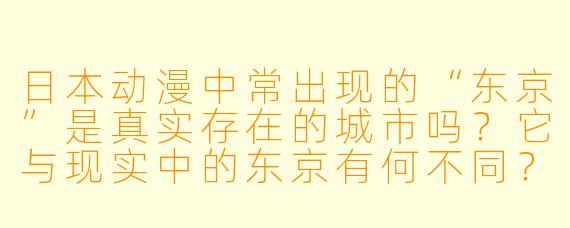 日本动漫中常出现的“东京”是真实存在的城市吗?它与现实中的东京有何不同?