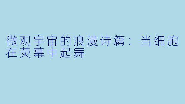微观宇宙的浪漫诗篇：当细胞在荧幕中起舞