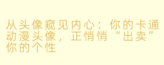 从头像窥见内心：你的卡通动漫头像，正悄悄“出卖”你的个性