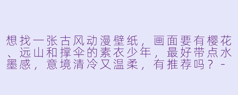想找一张古风动漫壁纸，画面要有樱花、远山和撑伞的素衣少年，最好带点水墨感，意境清冷又温柔，有推荐吗？