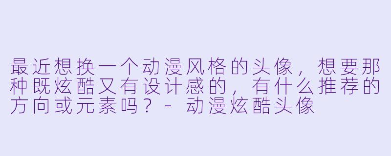 最近想换一个动漫风格的头像，想要那种既炫酷又有设计感的，有什么推荐的方向或元素吗？-动漫炫酷头像