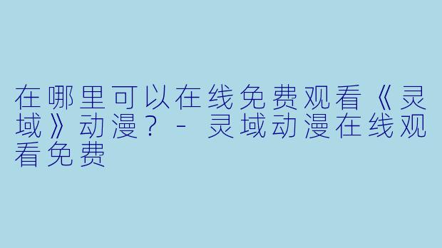 在哪里可以在线免费观看《灵域》动漫？-灵域动漫在线观看免费