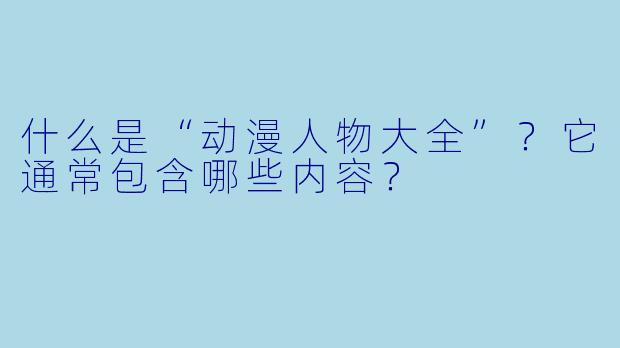什么是“动漫人物大全”？它通常包含哪些内容？