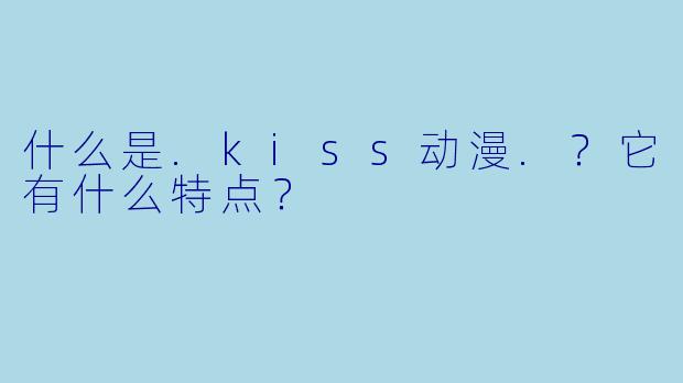 什么是.kiss动漫.？它有什么特点？