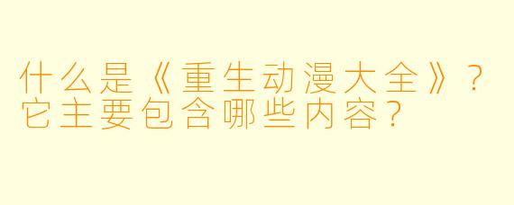 什么是《重生动漫大全》?它主要包含哪些内容?