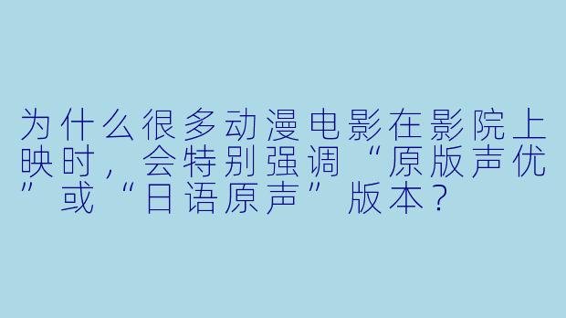 为什么很多动漫电影在影院上映时，会特别强调“原版声优”或“日语原声”版本？