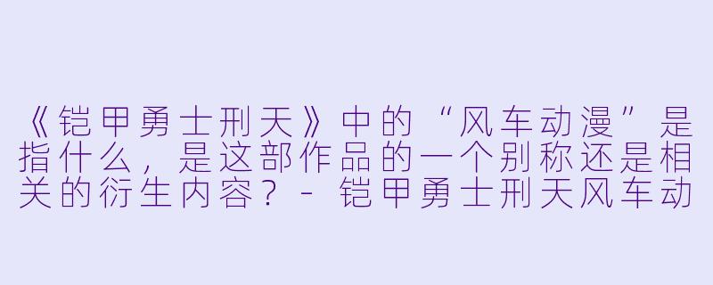 《铠甲勇士刑天》中的“风车动漫”是指什么，是这部作品的一个别称还是相关的衍生内容？