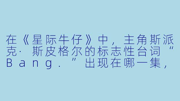 在《星际牛仔》中,主角斯派克·斯皮格尔的标志性台词“Bang.”出现在哪一集,它象征着什么?-日本老动漫