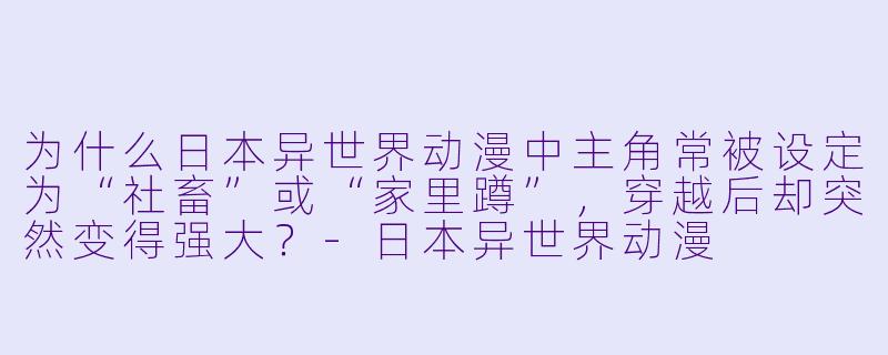 为什么日本异世界动漫中主角常被设定为“社畜”或“家里蹲”，穿越后却突然变得强大？-日本异世界动漫