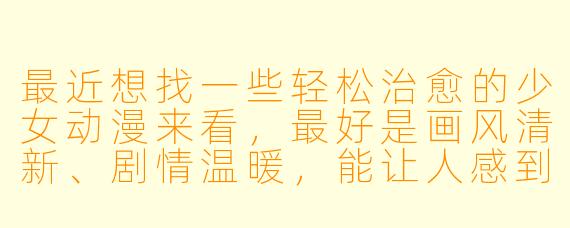 最近想找一些轻松治愈的少女动漫来看，最好是画风清新、剧情温暖，能让人感到心情愉快的，有什么推荐吗？