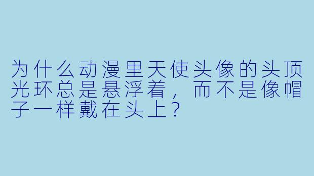 为什么动漫里天使头像的头顶光环总是悬浮着，而不是像帽子一样戴在头上？