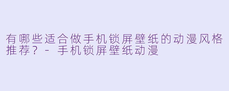 有哪些适合做手机锁屏壁纸的动漫风格推荐？-手机锁屏壁纸动漫