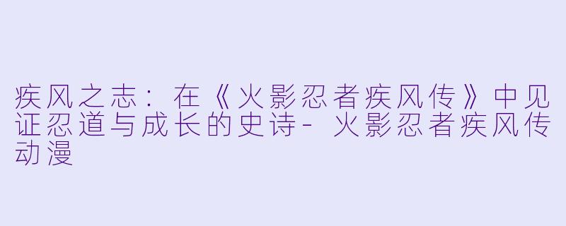 疾风之志：在《火影忍者疾风传》中见证忍道与成长的史诗-火影忍者疾风传动漫