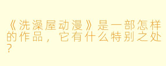 《洗澡屋动漫》是一部怎样的作品，它有什么特别之处？