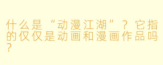 什么是“动漫江湖”？它指的仅仅是动画和漫画作品吗？