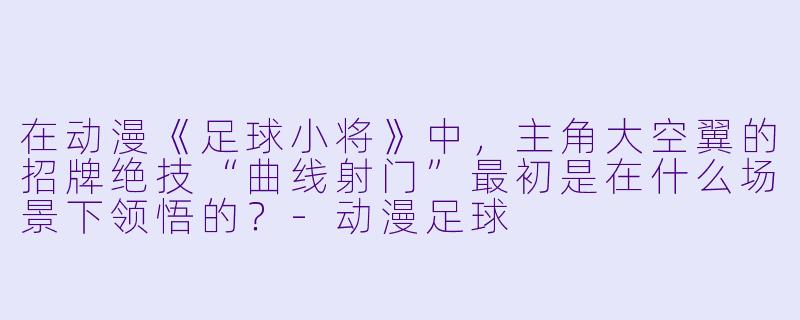 在动漫《足球小将》中，主角大空翼的招牌绝技“曲线射门”最初是在什么场景下领悟的？-动漫足球