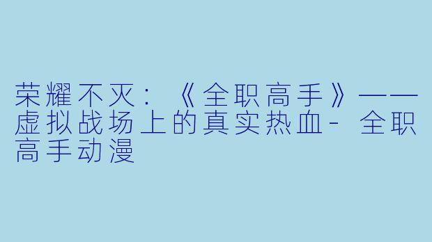 荣耀不灭：《全职高手》——虚拟战场上的真实热血