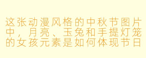 这张动漫风格的中秋节图片中，月亮、玉兔和手提灯笼的女孩元素是如何体现节日氛围的？