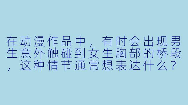在动漫作品中，有时会出现男生意外触碰到女生胸部的桥段，这种情节通常想表达什么？-动漫男生摸女生胸