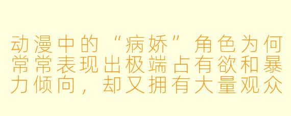 动漫中的“病娇”角色为何常常表现出极端占有欲和暴力倾向，却又拥有大量观众喜爱？这种设定反映了怎样的心理或文化现象？